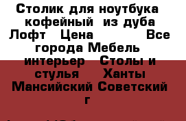 Столик для ноутбука (кофейный) из дуба Лофт › Цена ­ 5 900 - Все города Мебель, интерьер » Столы и стулья   . Ханты-Мансийский,Советский г.
